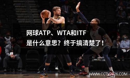 网球ATP、WTA和ITF是什么意思？终于搞清楚了！