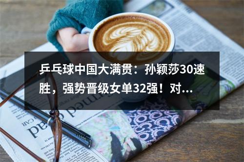 乒乓球中国大满贯：孙颖莎30速胜，强势晋级女单32强！对手无奈