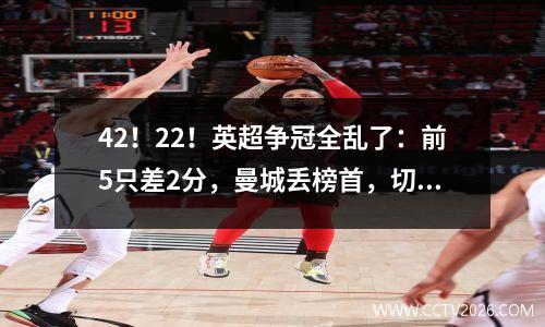 42！22！英超争冠全乱了：前5只差2分，曼城丢榜首，切尔西反弹