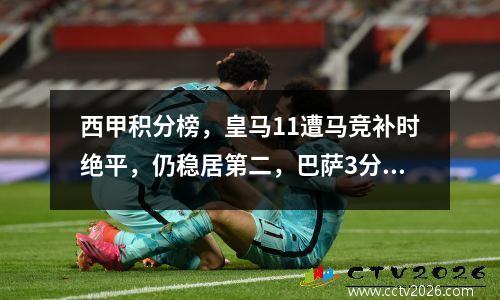 西甲积分榜，皇马11遭马竞补时绝平，仍稳居第二，巴萨3分领跑