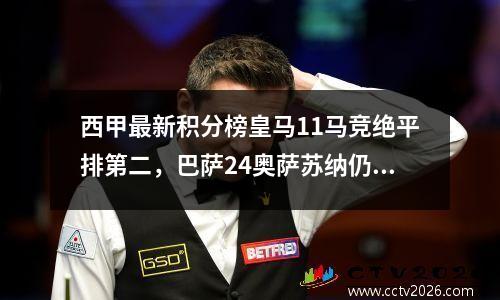 西甲最新积分榜皇马11马竞绝平排第二，巴萨24奥萨苏纳仍第一