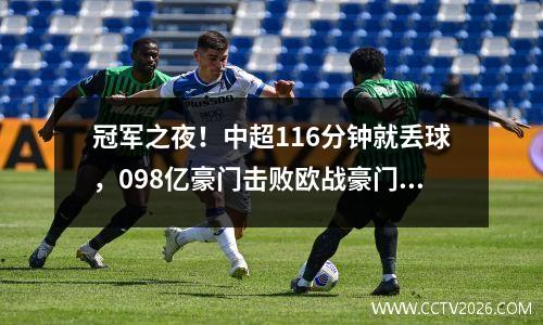 冠军之夜！中超116分钟就丢球，098亿豪门击败欧战豪门。