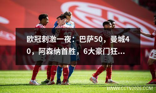 欧冠刺激一夜：巴萨50，曼城40，阿森纳首胜，6大豪门狂飙
