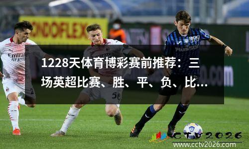 1228天体育博彩赛前推荐：三场英超比赛、胜、平、负、比分、进球