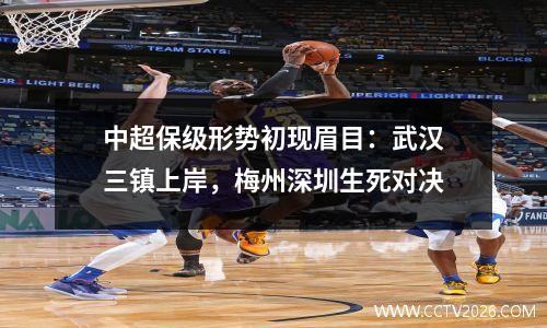 中超保级形势初现眉目：武汉三镇上岸，梅州深圳生死对决