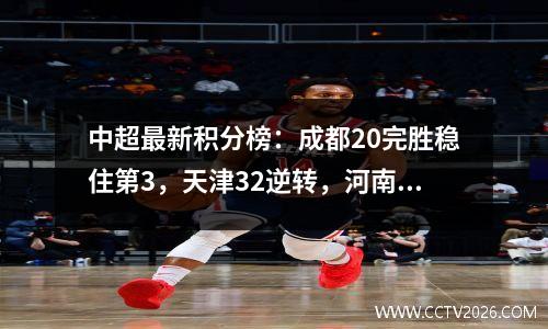 中超最新积分榜：成都20完胜稳住第3，天津32逆转，河南被绝杀