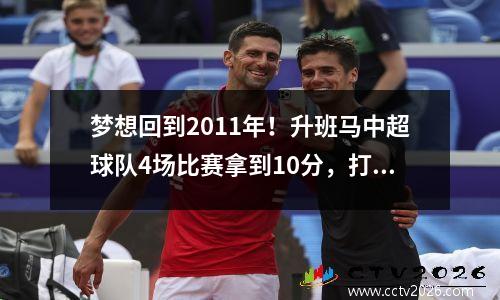 梦想回到2011年！升班马中超球队4场比赛拿到10分，打进14球，有点像恒大。