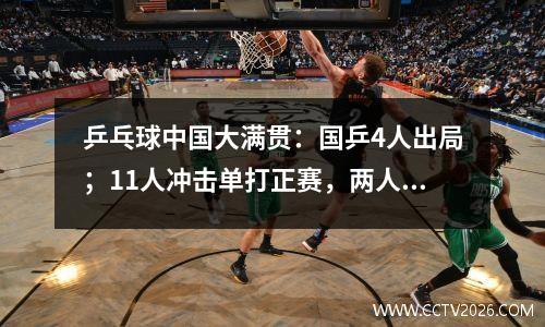 乒乓球中国大满贯：国乒4人出局；11人冲击单打正赛，两人受期待