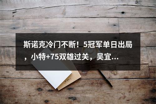 斯诺克冷门不断！5冠军单日出局，小特+75双雄过关，吴宜泽险翻车