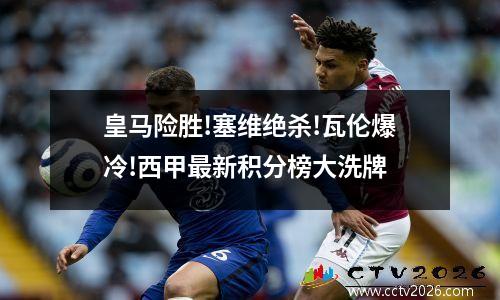 皇马险胜!塞维绝杀!瓦伦爆冷!西甲最新积分榜大洗牌