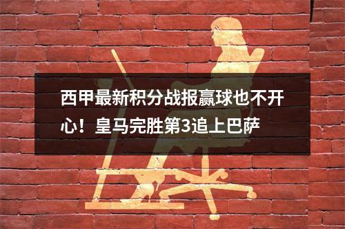 西甲最新积分战报赢球也不开心！皇马完胜第3追上巴萨