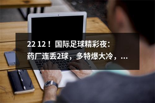 22 12 ！国际足球精彩夜：药厂连丢2球，多特爆大冷，利物浦领跑