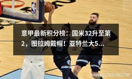 意甲最新积分榜：国米32升至第2，图拉姆戴帽！亚特兰大51大胜