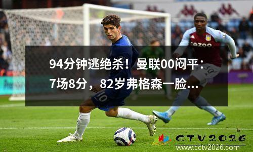 94分钟逃绝杀！曼联00闷平：7场8分，82岁弗格森一脸郁闷