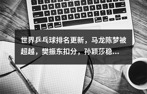 世界乒乓球排名更新，马龙陈梦被超越，樊振东扣分，孙颖莎稳第一