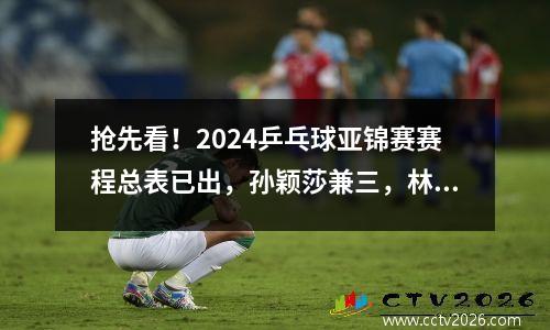 抢先看！2024乒乓球亚锦赛赛程总表已出，孙颖莎兼三，林诗栋兼四