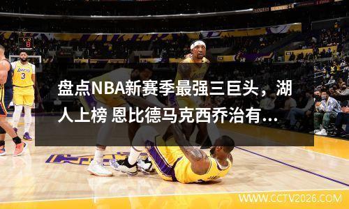 盘点NBA新赛季最强三巨头，湖人上榜 恩比德马克西乔治有望夺首冠