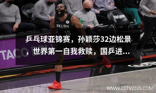 乒乓球亚锦赛，孙颖莎32边松景，世界第一自我救赎，国乒进四强