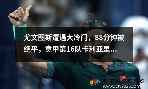 尤文图斯遭遇大冷门，88分钟被绝平，意甲第16队卡利亚里逼平