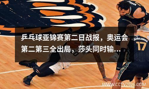 乒乓球亚锦赛第二日战报，奥运会第二第三全出局，莎头同时输球