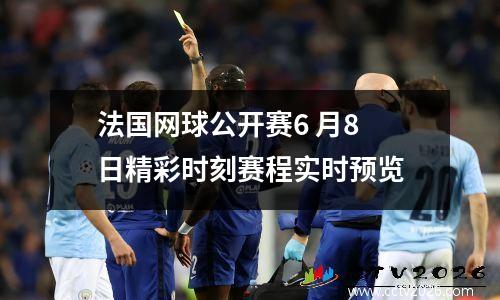 法国网球公开赛6 月8 日精彩时刻赛程实时预览