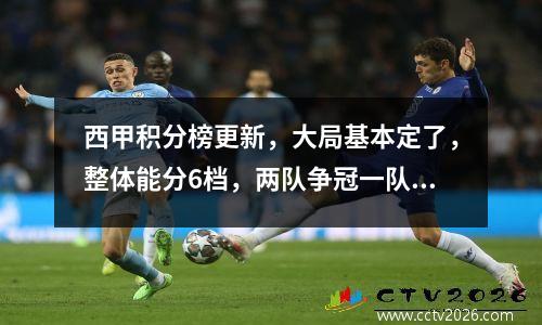 西甲积分榜更新，大局基本定了，整体能分6档，两队争冠一队垫底