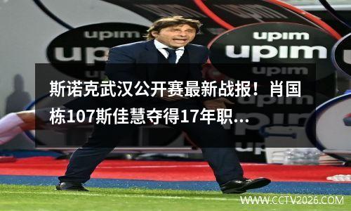 斯诺克武汉公开赛最新战报！肖国栋107斯佳慧夺得17年职业生涯首冠