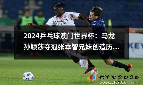2024乒乓球澳门世界杯：马龙孙颖莎夺冠张本智兄妹创造历史