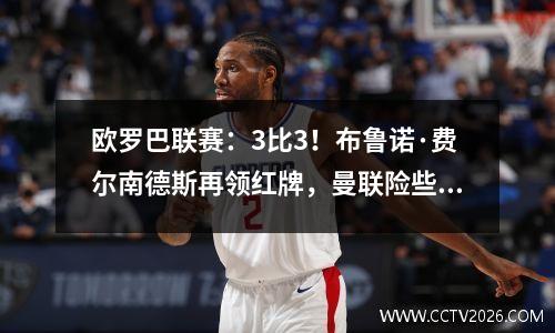 欧罗巴联赛：3比3！布鲁诺·费尔南德斯再领红牌，曼联险些失利