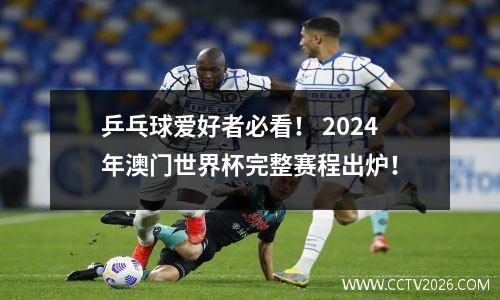 乒乓球爱好者必看！ 2024年澳门世界杯完整赛程出炉！