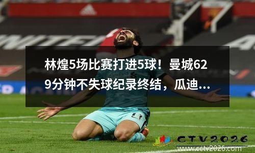 林煌5场比赛打进5球！曼城629分钟不失球纪录终结，瓜迪奥拉喝水冷静