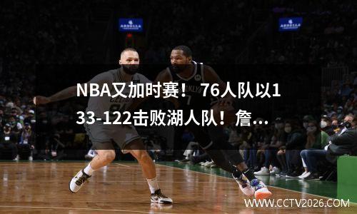 NBA又加时赛！ 76人队以133-122击败湖人队！詹姆斯拿下23分！哈登28分