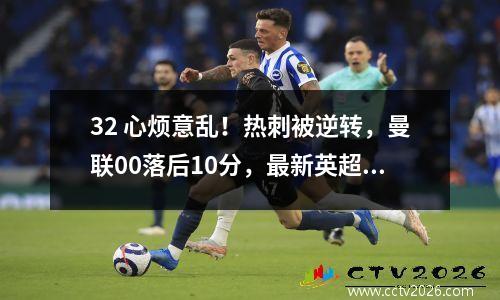 32 心烦意乱！热刺被逆转，曼联00落后10分，最新英超积分榜出炉