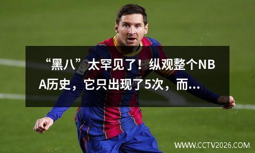 “黑八”太罕见了！纵观整个NBA历史，它只出现了5次，而且我知道其中有3次都是老球迷。