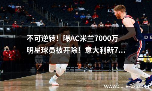 不可逆转！曝AC米兰7000万明星球员被开除！意大利新7号来投资