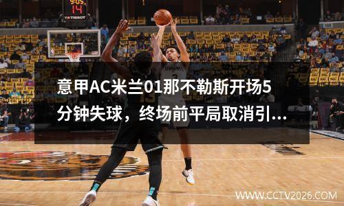 意甲AC米兰01那不勒斯开场5分钟失球，终场前平局取消引发争议