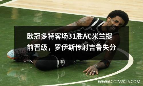 欧冠多特客场31胜AC米兰提前晋级，罗伊斯传射吉鲁失分