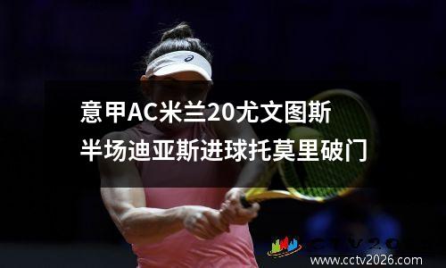 意甲AC米兰20尤文图斯半场迪亚斯进球托莫里破门