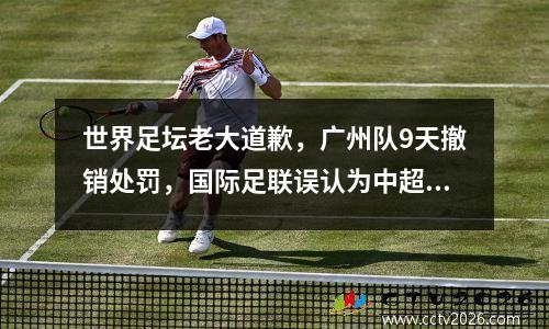 世界足坛老大道歉，广州队9天撤销处罚，国际足联误认为中超解散球队