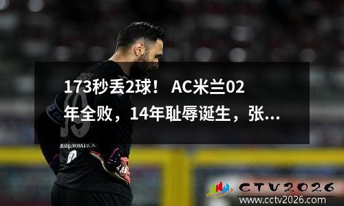 173秒丢2球！ AC米兰02年全败，14年耻辱诞生，张康阳有望创造历史