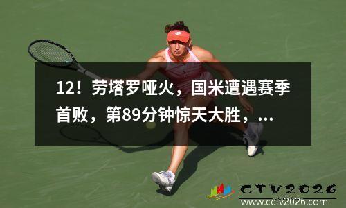 12！劳塔罗哑火，国米遭遇赛季首败，第89分钟惊天大胜，AC米兰报耻辱