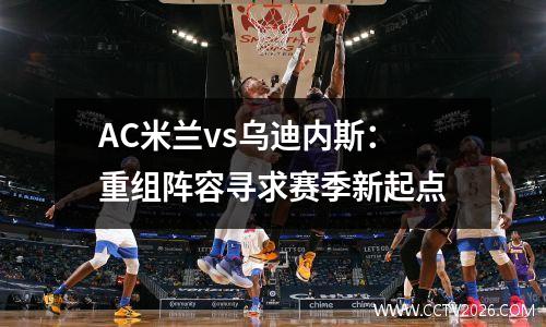 AC米兰vs乌迪内斯：重组阵容寻求赛季新起点