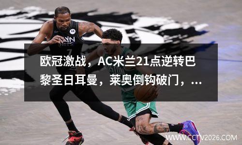 欧冠激战，AC米兰21点逆转巴黎圣日耳曼，莱奥倒钩破门，吉鲁打进制胜球