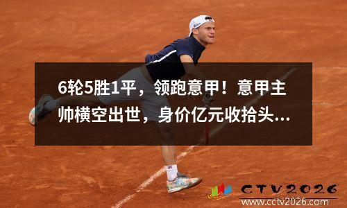 6轮5胜1平，领跑意甲！意甲主帅横空出世，身价亿元收拾头把交椅，米兰后悔莫及