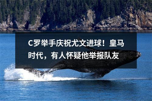 C罗举手庆祝尤文进球！皇马时代，有人怀疑他举报队友