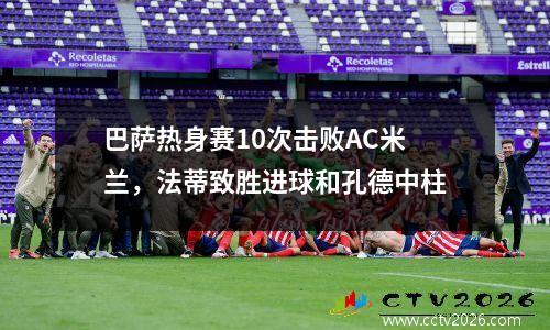 巴萨热身赛10次击败AC米兰，法蒂致胜进球和孔德中柱