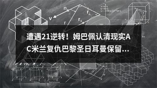 遭遇21逆转！姆巴佩认清现实AC米兰复仇巴黎圣日耳曼保留出线希望