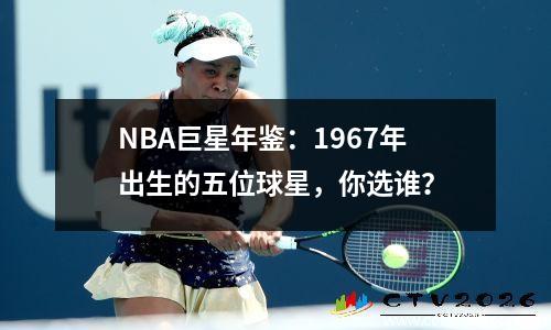 NBA巨星年鉴：1967年出生的五位球星，你选谁？