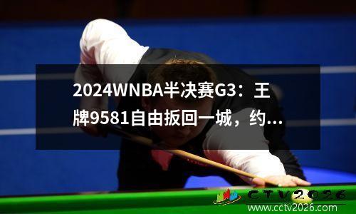 2024WNBA半决赛G3：王牌9581自由扳回一城，约内斯库7中1
