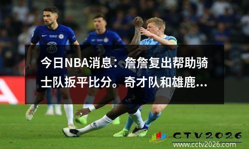 今日NBA消息：詹詹复出帮助骑士队扳平比分。奇才队和雄鹿队犯规